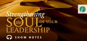 Strengthening the Soul of Your Leadership podcast Show Notes