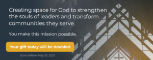 Creating space for God to strengthen the souls of leaders and transform communities they serve. You make this mission possible. Your gift today will be doubled. Give before May 31, 2021