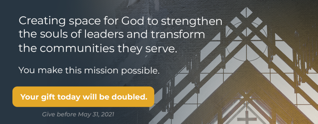 Creating space for God to strengthen the souls of leaders and transform the communities they serve. You make this mission possible. Your gift today will be doubled. Give before May 31, 2021.