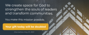 We create space for God to strengthen the souls of leaders and transform communities. You make this mission possible. Your gift today will be doubled. Give before May 31, 2021